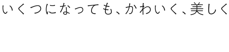 いくつになっても、かわいく、美しく